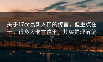 关于17cc最新入口的传言，但重点在于：很多人卡在这里，其实是理解偏了