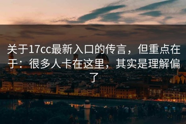 关于17cc最新入口的传言，但重点在于：很多人卡在这里，其实是理解偏了