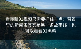 看懂新91视频只需要抓住一点：背景里的新闻条其实是另一条故事线｜也可以看看91黑料