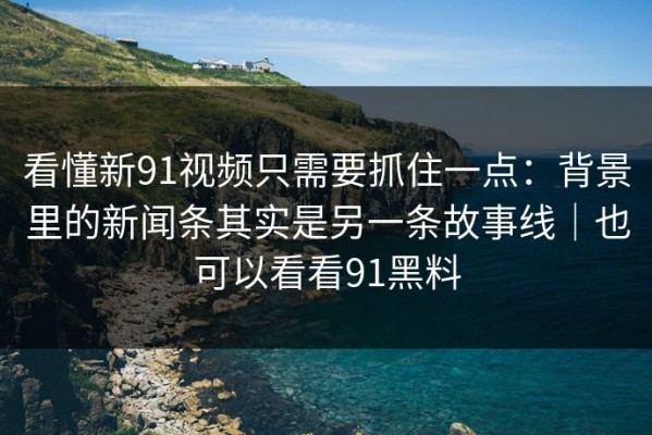 看懂新91视频只需要抓住一点：背景里的新闻条其实是另一条故事线｜也可以看看91黑料