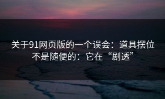 关于91网页版的一个误会：道具摆位不是随便的：它在“剧透”