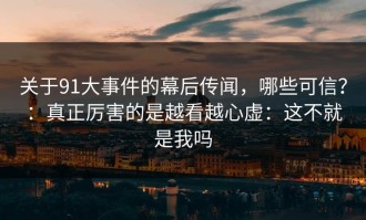 关于91大事件的幕后传闻，哪些可信？：真正厉害的是越看越心虚：这不就是我吗