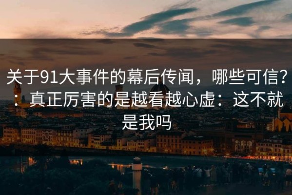 关于91大事件的幕后传闻，哪些可信？：真正厉害的是越看越心虚：这不就是我吗