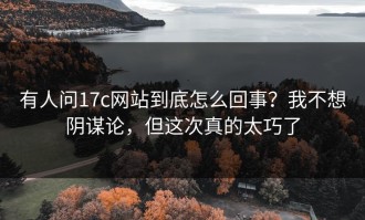有人问17c网站到底怎么回事？我不想阴谋论，但这次真的太巧了
