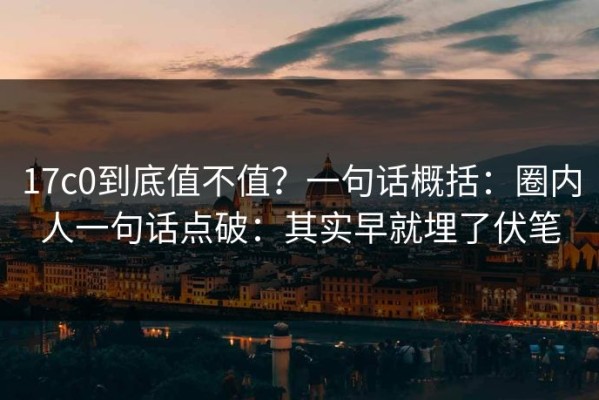 17c0到底值不值？一句话概括：圈内人一句话点破：其实早就埋了伏笔