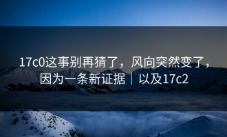 17c0这事别再猜了，风向突然变了，因为一条新证据｜以及17c2