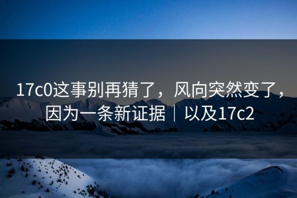 17c0这事别再猜了，风向突然变了，因为一条新证据｜以及17c2