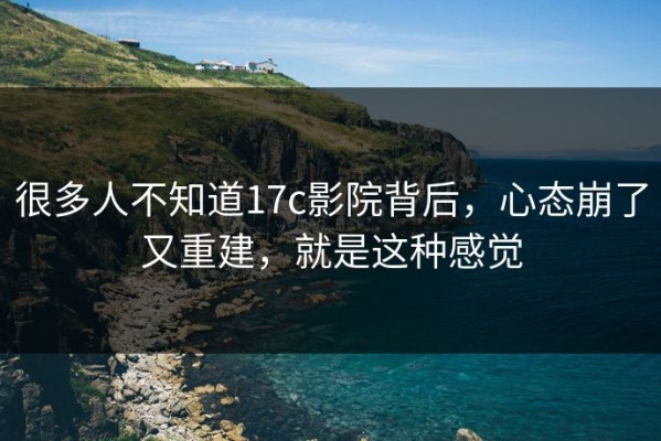 很多人不知道17c影院背后，心态崩了又重建，就是这种感觉