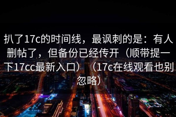 扒了17c的时间线，最讽刺的是：有人删帖了，但备份已经传开（顺带提一下17cc最新入口）（17c在线观看也别忽略）