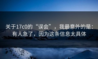 关于17c0的“误会”，我最意外的是：有人急了，因为这条信息太具体