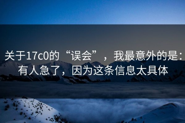 关于17c0的“误会”，我最意外的是：有人急了，因为这条信息太具体