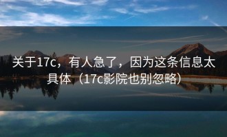 关于17c，有人急了，因为这条信息太具体（17c影院也别忽略）