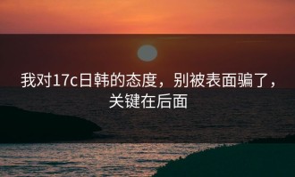 我对17c日韩的态度，别被表面骗了，关键在后面