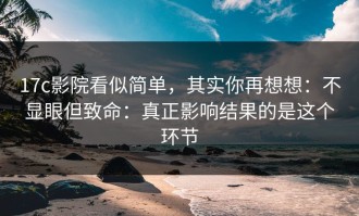 17c影院看似简单，其实你再想想：不显眼但致命：真正影响结果的是这个环节