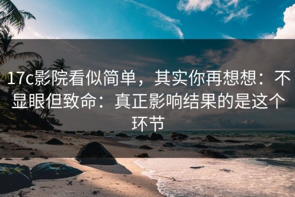17c影院看似简单，其实你再想想：不显眼但致命：真正影响结果的是这个环节