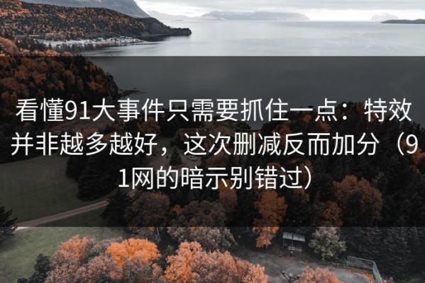 看懂91大事件只需要抓住一点：特效并非越多越好，这次删减反而加分（91网的暗示别错过）