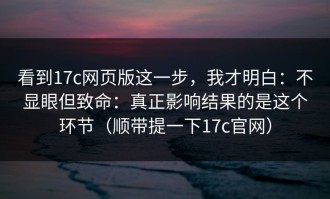 看到17c网页版这一步，我才明白：不显眼但致命：真正影响结果的是这个环节（顺带提一下17c官网）