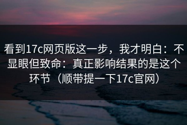 看到17c网页版这一步，我才明白：不显眼但致命：真正影响结果的是这个环节（顺带提一下17c官网）