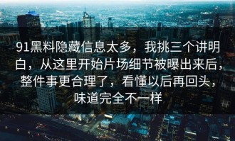 91黑料隐藏信息太多，我挑三个讲明白，从这里开始片场细节被曝出来后，整件事更合理了，看懂以后再回头，味道完全不一样