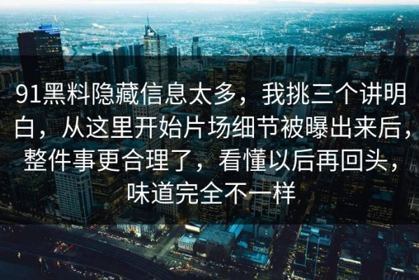 91黑料隐藏信息太多，我挑三个讲明白，从这里开始片场细节被曝出来后，整件事更合理了，看懂以后再回头，味道完全不一样