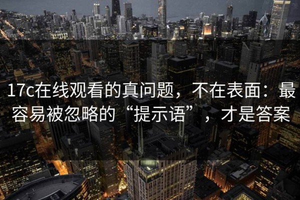 17c在线观看的真问题，不在表面：最容易被忽略的“提示语”，才是答案