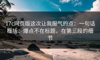 17c网页版这次让我服气的点：一句话概括：爆点不在标题，在第三段的细节