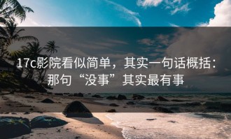 17c影院看似简单，其实一句话概括：那句“没事”其实最有事