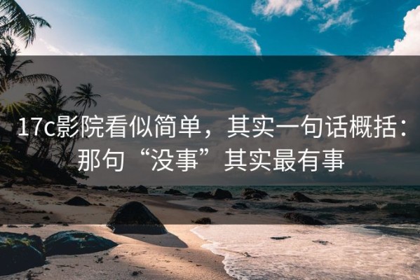 17c影院看似简单，其实一句话概括：那句“没事”其实最有事