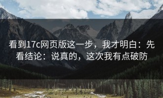 看到17c网页版这一步，我才明白：先看结论：说真的，这次我有点破防