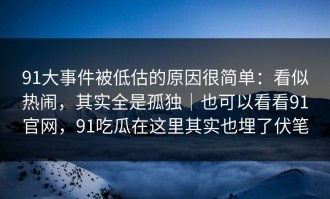 91大事件被低估的原因很简单：看似热闹，其实全是孤独｜也可以看看91官网，91吃瓜在这里其实也埋了伏笔