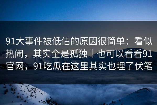 91大事件被低估的原因很简单：看似热闹，其实全是孤独｜也可以看看91官网，91吃瓜在这里其实也埋了伏笔