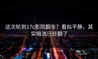 这次轮到17c影院翻车？看似平静，其实暗流已经翻了