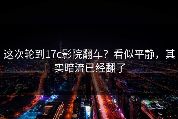 这次轮到17c影院翻车？看似平静，其实暗流已经翻了