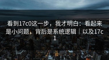 看到17c0这一步，我才明白：看起来是小问题，背后是系统逻辑｜以及17c1
