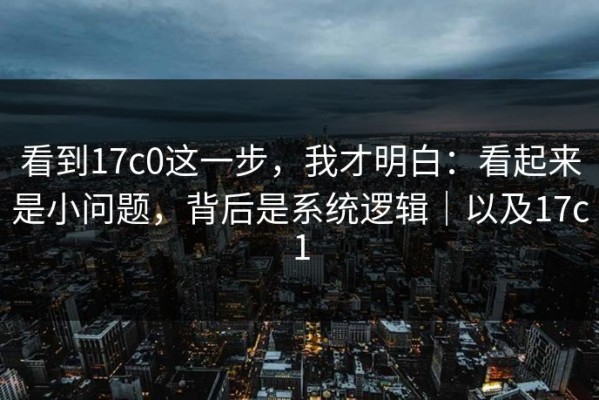 看到17c0这一步，我才明白：看起来是小问题，背后是系统逻辑｜以及17c1