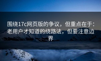 围绕17c网页版的争议，但重点在于：老用户才知道的绕路法，但要注意边界