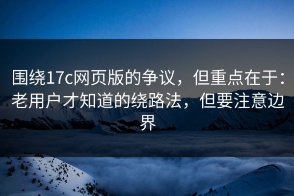 围绕17c网页版的争议，但重点在于：老用户才知道的绕路法，但要注意边界