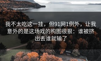 我不太吃这一挂，但91网1例外，让我意外的是这场戏的构图很狠：谁被挤出去谁就输了