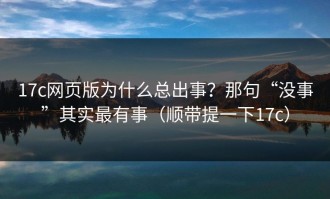 17c网页版为什么总出事？那句“没事”其实最有事（顺带提一下17c）