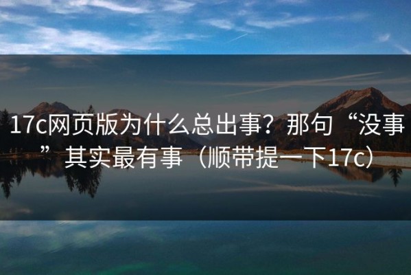 17c网页版为什么总出事？那句“没事”其实最有事（顺带提一下17c）