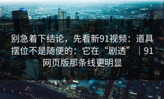 别急着下结论，先看新91视频：道具摆位不是随便的：它在“剧透”｜91网页版那条线更明显