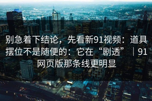 别急着下结论，先看新91视频：道具摆位不是随便的：它在“剧透”｜91网页版那条线更明显