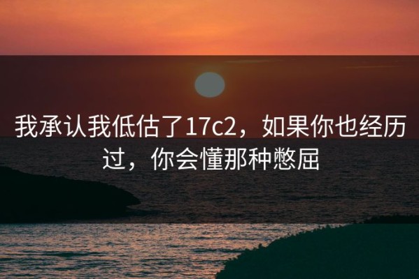 我承认我低估了17c2，如果你也经历过，你会懂那种憋屈