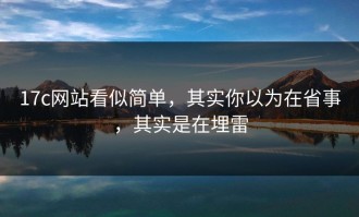 17c网站看似简单，其实你以为在省事，其实是在埋雷