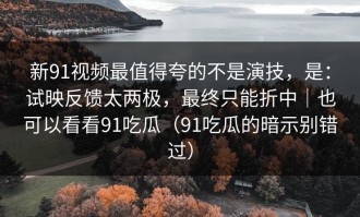 新91视频最值得夸的不是演技，是：试映反馈太两极，最终只能折中｜也可以看看91吃瓜（91吃瓜的暗示别错过）