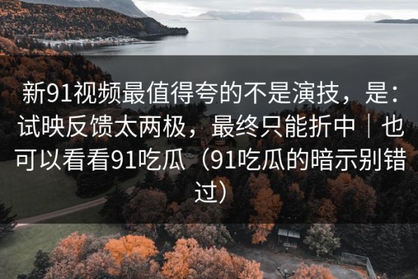 新91视频最值得夸的不是演技，是：试映反馈太两极，最终只能折中｜也可以看看91吃瓜（91吃瓜的暗示别错过）