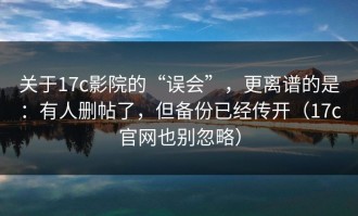 关于17c影院的“误会”，更离谱的是：有人删帖了，但备份已经传开（17c官网也别忽略）