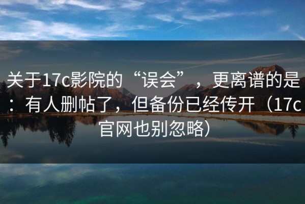 关于17c影院的“误会”，更离谱的是：有人删帖了，但备份已经传开（17c官网也别忽略）