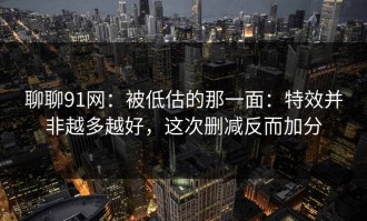 聊聊91网：被低估的那一面：特效并非越多越好，这次删减反而加分