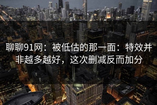 聊聊91网：被低估的那一面：特效并非越多越好，这次删减反而加分
